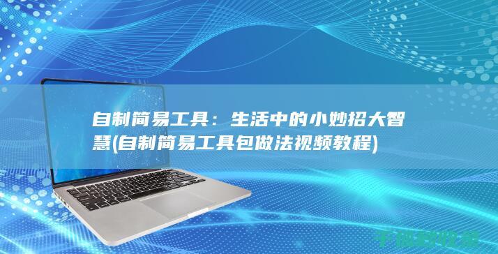 自制简易工具：生活中的小妙招大智慧 (自制简易工具包做法视频教程)