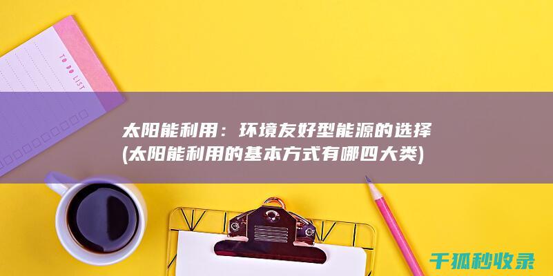 太阳能利用：环境友好型能源的选择 (太阳能利用的基本方式有哪四大类)