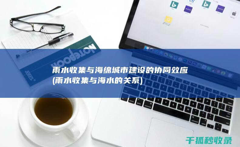 雨水收集与海绵城市建设的协同效应 (雨水收集与海水的关系)
