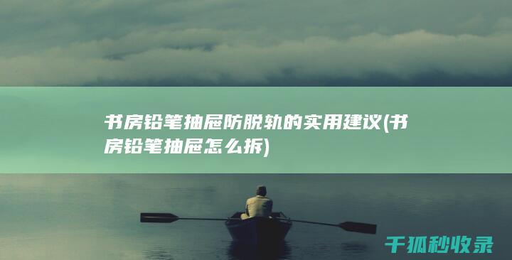 书房铅笔抽屉防脱轨的实用建议 (书房铅笔抽屉怎么拆)