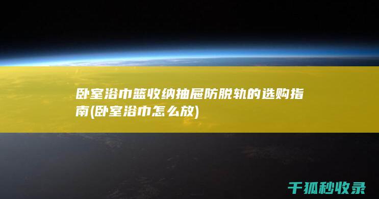 卧室浴巾篮收纳抽屉防脱轨的选购指南 (卧室浴巾怎么放)