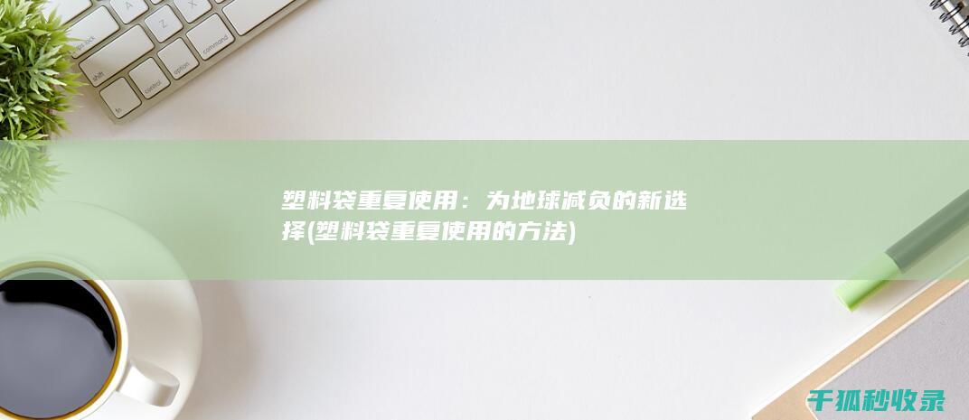 塑料袋重复使用：为地球减负的新选择 (塑料袋重复使用的方法)