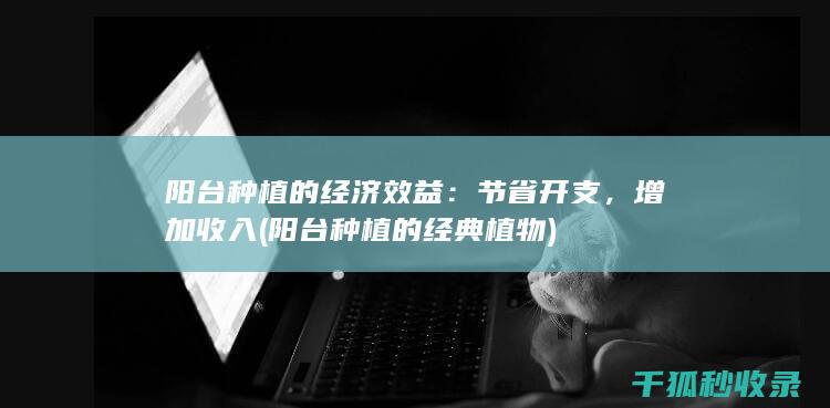 阳台种植的经济效益：节省开支，增加收入 (阳台种植的经典植物)