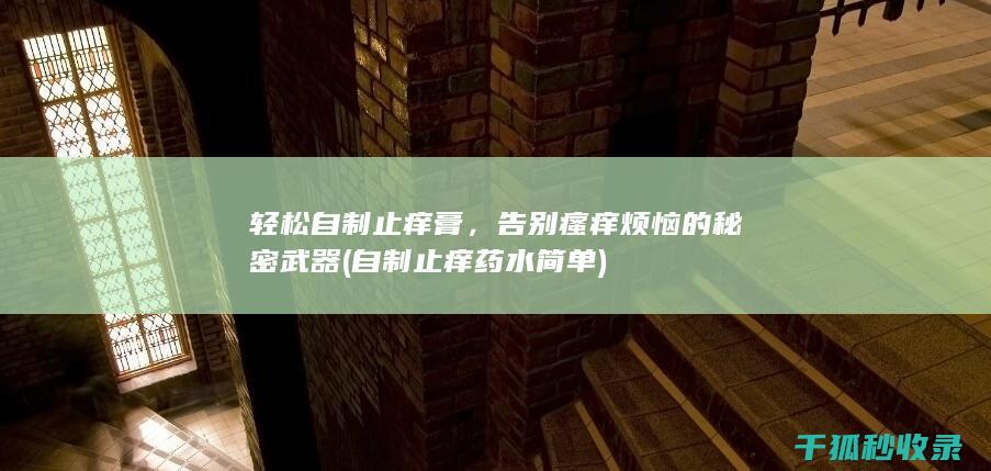 轻松自制止痒膏，告别瘙痒烦恼的秘密武器 (自制止痒药水简单)