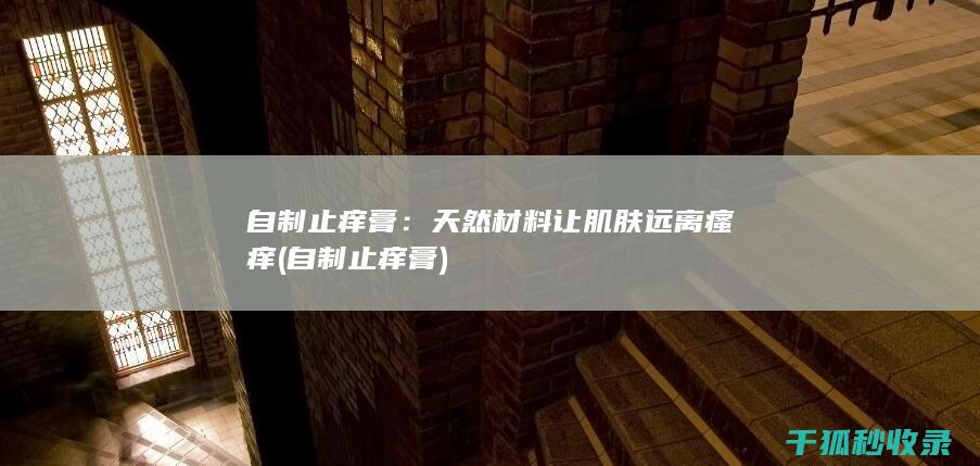 自制止痒膏：天然材料让肌肤远离瘙痒 (自制止痒膏)