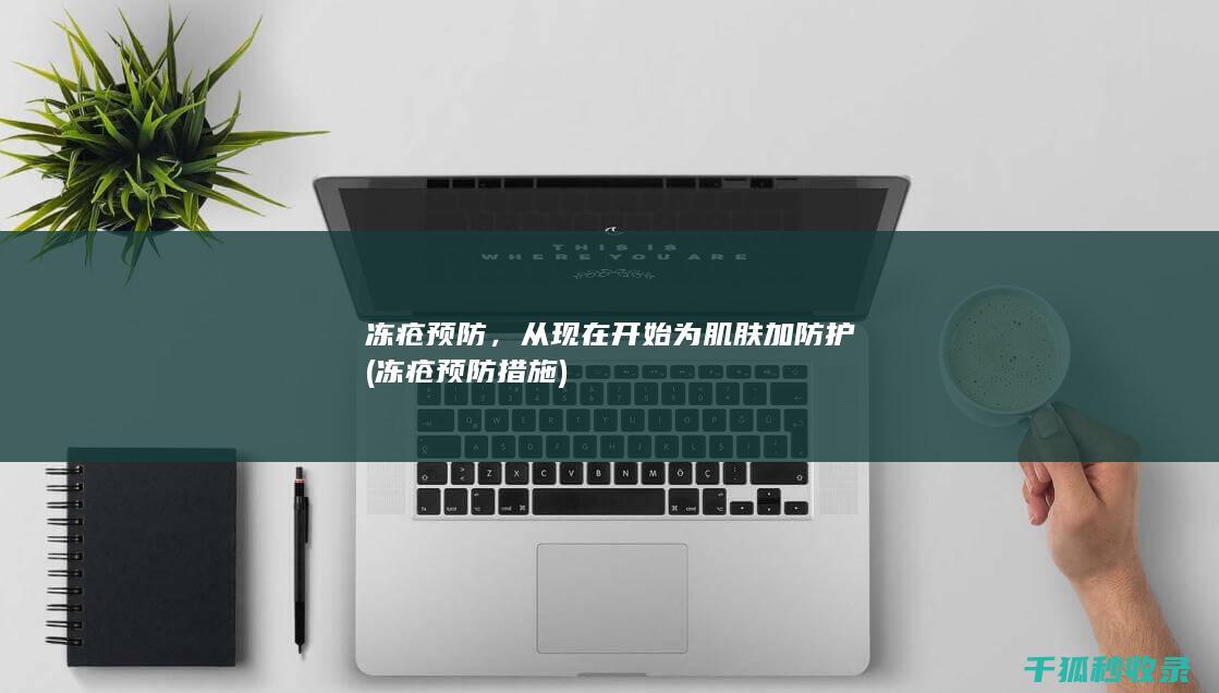 冻疮预防，从现在开始为肌肤加防护 (冻疮预防措施)