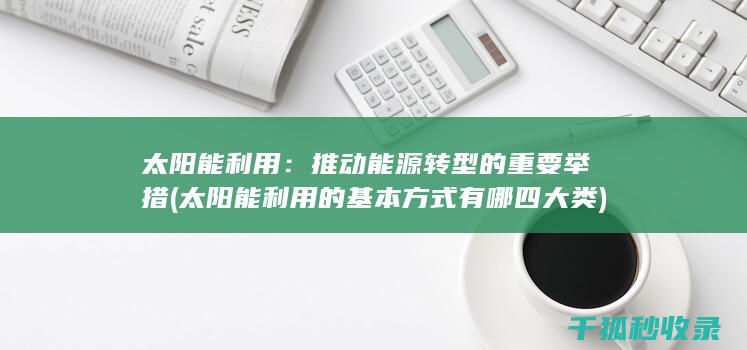太阳能利用：推动能源转型的重要举措 (太阳能利用的基本方式有哪四大类)