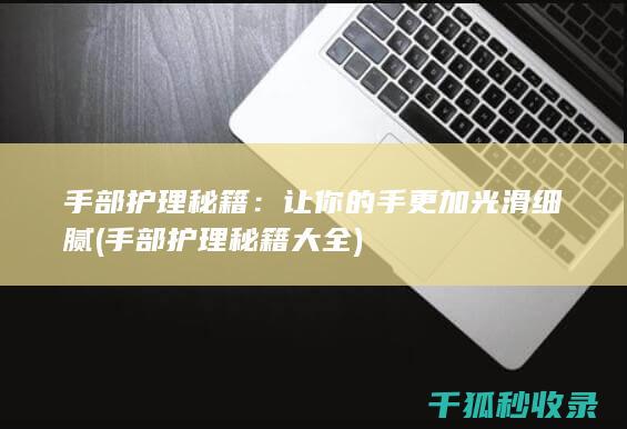 手部护理秘籍：让你的手更加光滑细腻 (手部护理秘籍大全)