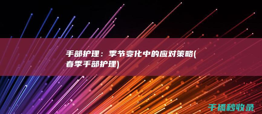 手部护理：季节变化中的应对策略 (春季手部护理)