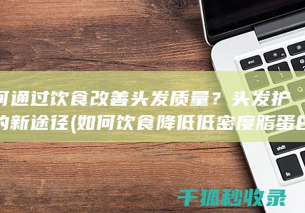 如何通过饮食改善头发质量？头发护理的新途径 (如何饮食降低低密度脂蛋白胆固醇)