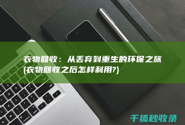 衣物回收：从丢弃到重生的环保之旅 (衣物回收之后怎样利用?)