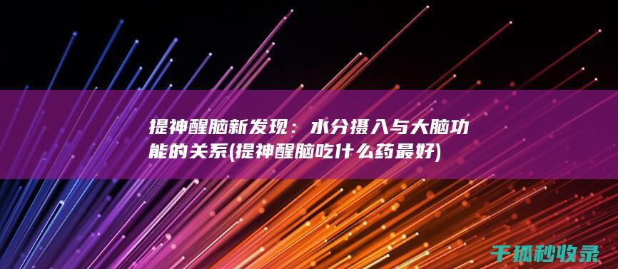 提神醒脑新发现：水分摄入与大脑功能的关系 (提神醒脑吃什么药最好)