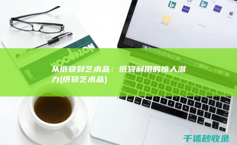 从纸袋到艺术品：纸袋利用的惊人潜力 (纸袋艺术品)
