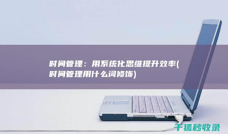 时间管理：用系统化思维提升效率 (时间管理用什么词修饰)