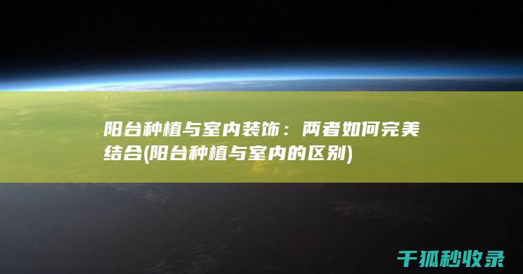 阳台种植与室内装饰：两者如何完美结合 (阳台种植与室内的区别)