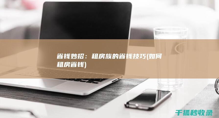 省钱妙招：租房族的省钱技巧 (如何租房省钱)