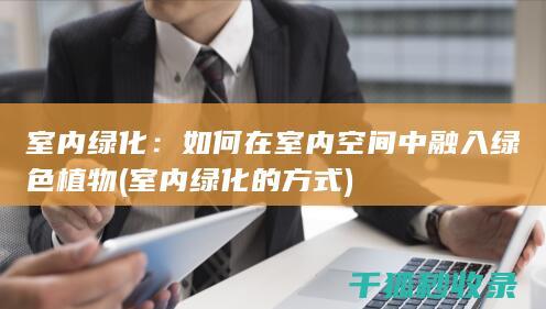 室内绿化：如何在室内空间中融入绿色植物 (室内绿化的方式)