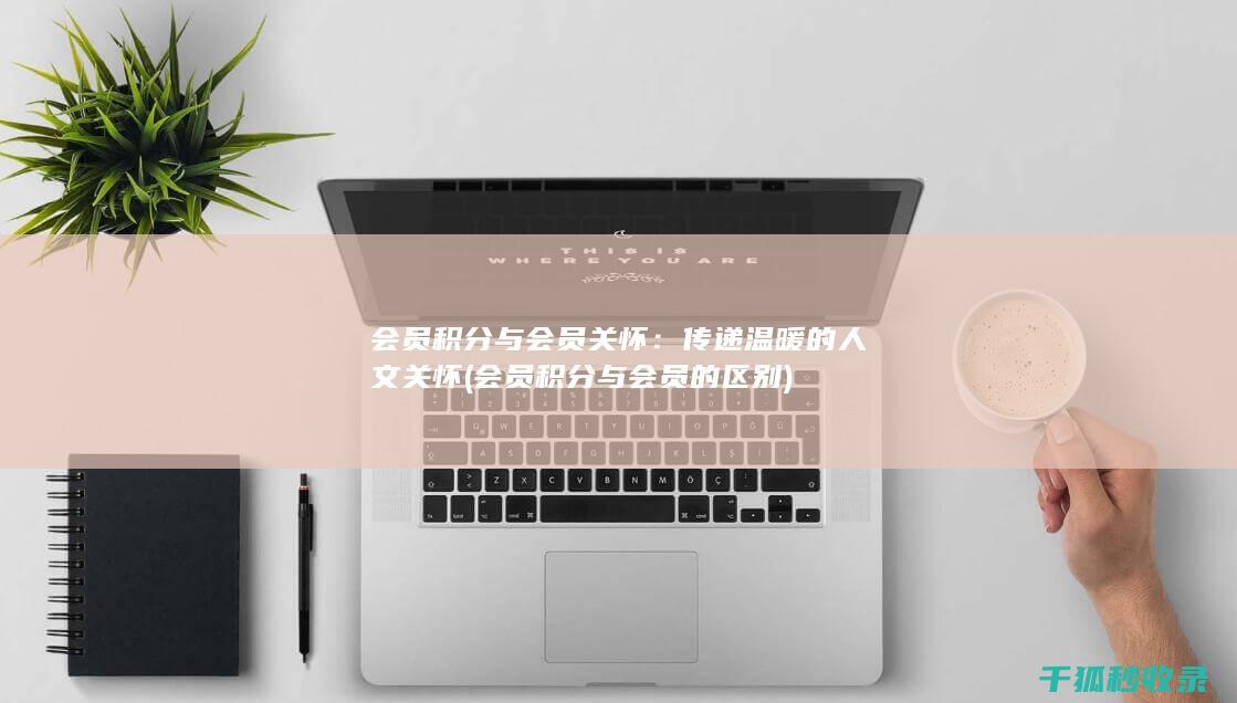 会员积分与会员关怀：传递温暖的人文关怀 (会员积分与会员的区别)