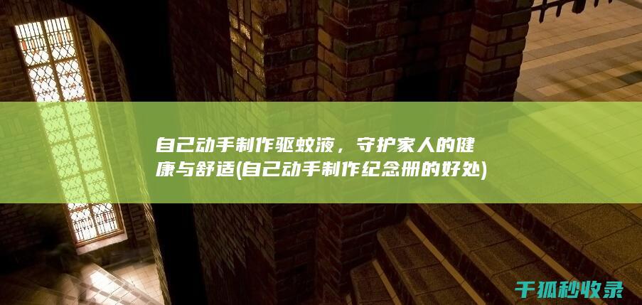 自己动手制作驱蚊液，守护家人的健康与舒适 (自己动手制作纪念册的好处)