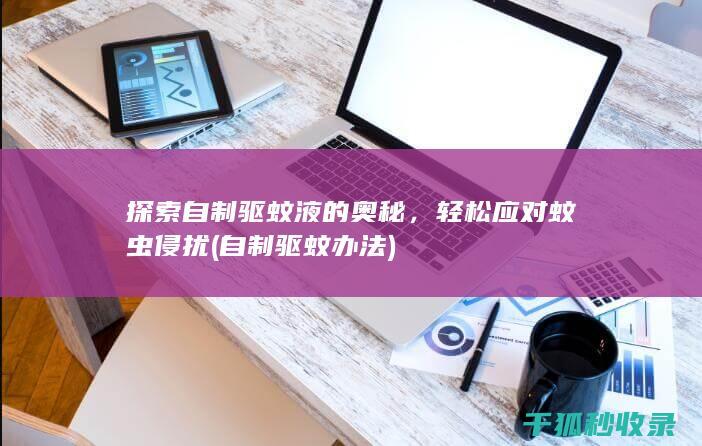 探索自制驱蚊液的奥秘，轻松应对蚊虫侵扰 (自制驱蚊办法)