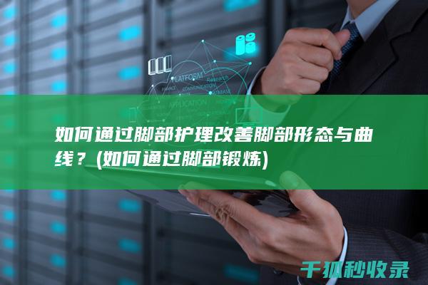 如何脚部改善脚部形态与曲线