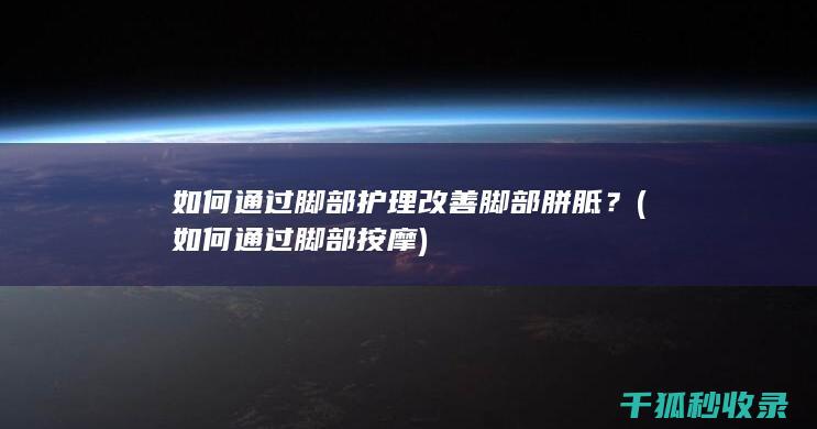 如何通过脚部护理改善脚部胼胝？ (如何通过脚部按摩)