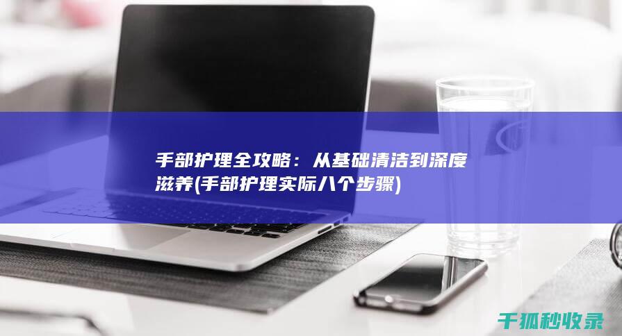 手部护理全攻略：从基础清洁到深度滋养 (手部护理实际八个步骤)