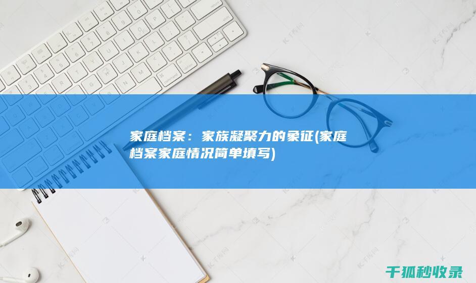 家庭档案：家族凝聚力的象征 (家庭档案家庭情况简单填写)