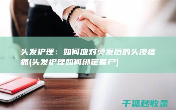 头发护理：如何应对烫发后的头皮疼痛 (头发护理如何绑定客户)