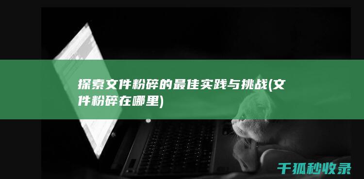 探索文件粉碎的最佳实践与挑战 (文件粉碎在哪里)