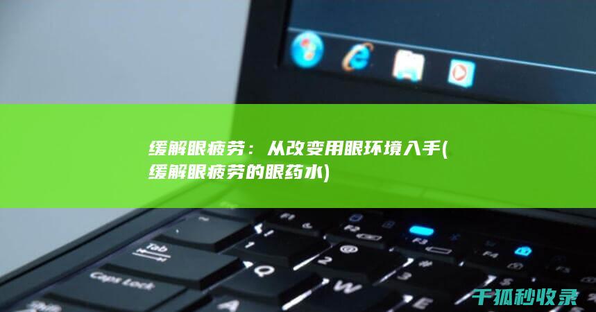 缓解眼疲劳：从改变用眼环境入手 (缓解眼疲劳的眼药水)