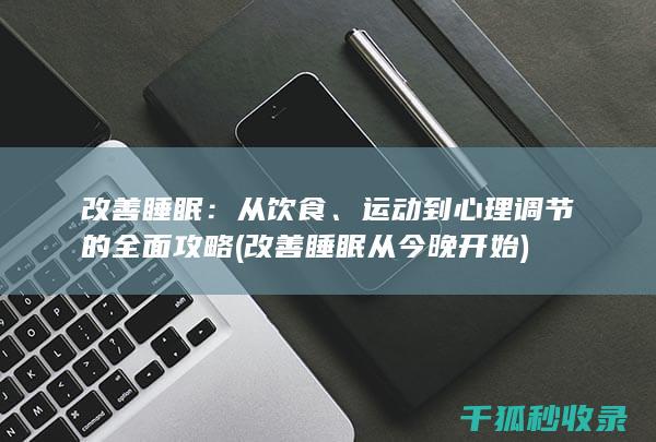 改善睡眠：从饮食、运动到心理调节的全面攻略 (改善睡眠从今晚开始)