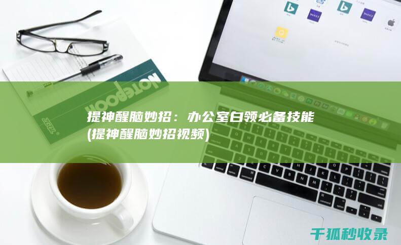 提神醒脑妙招：办公室白领必备技能 (提神醒脑妙招视频)