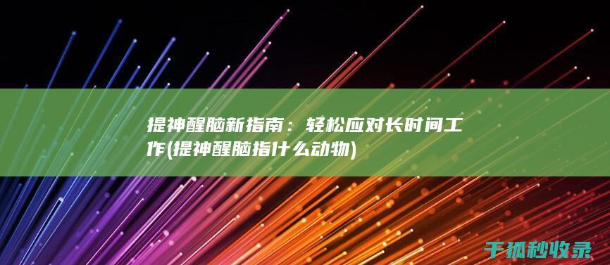 提神醒脑新指南：轻松应对长时间工作 (提神醒脑指什么动物)