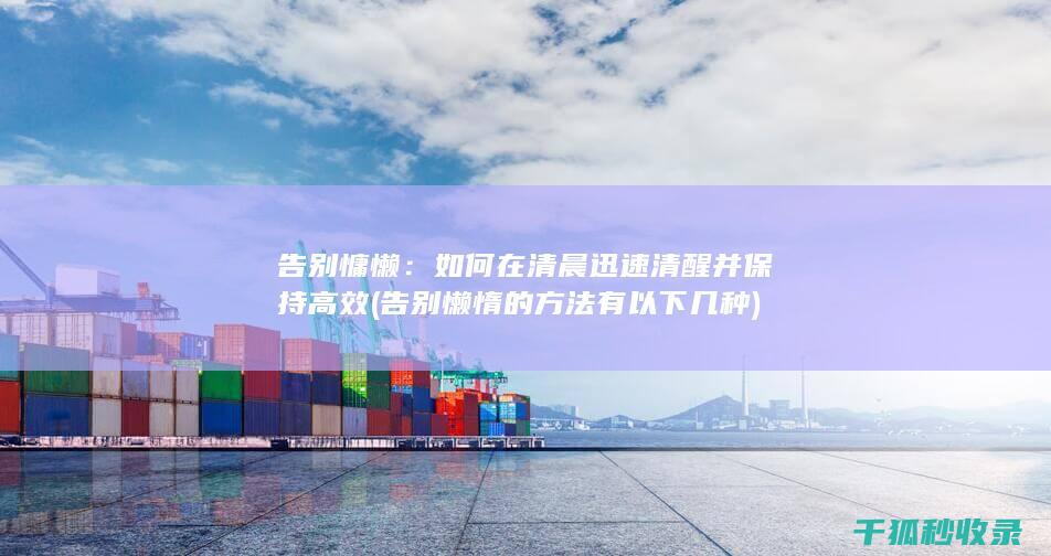 告别慵懒：如何在清晨迅速清醒并保持高效 (告别懒惰的方法有以下几种)