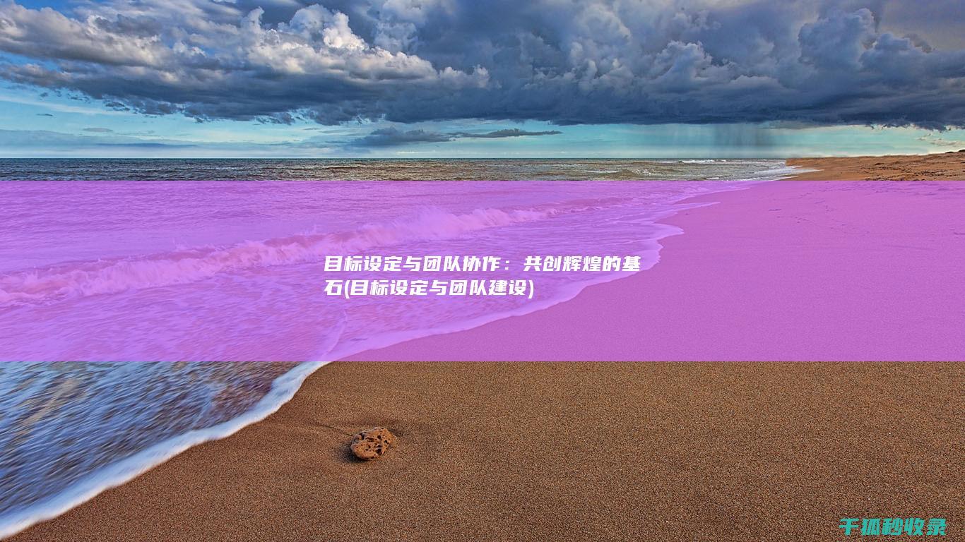 目标设定与团队协作：共创辉煌的基石 (目标设定与团队建设)