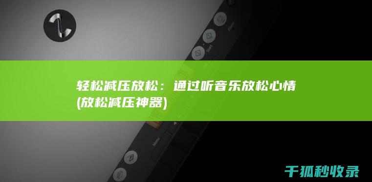 轻松减压放松：通过听音乐放松心情 (放松减压神器)