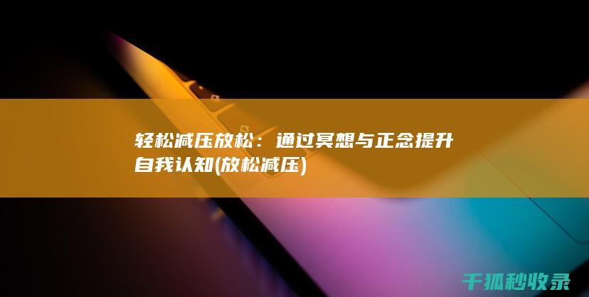 轻松减压放松：通过冥想与正念提升自我认知 (放松 减压)