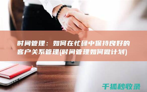 时间管理：如何在忙碌中保持良好的客户关系管理 (时间管理如何做计划)