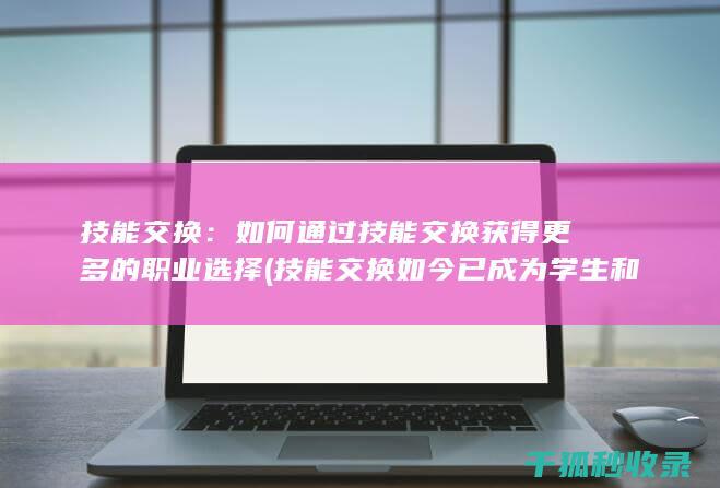 技能交换：如何通过技能交换获得更多的职业选择 (技能交换如今已成为学生和白领)