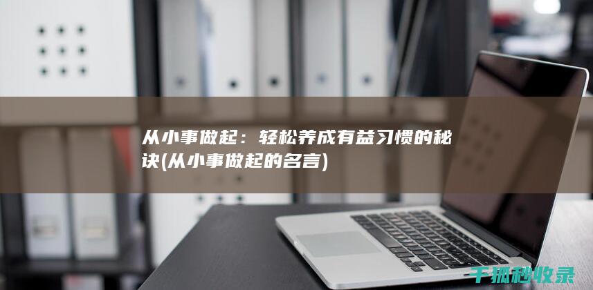 从小事做起：轻松养成有益习惯的秘诀 (从小事做起的名言)