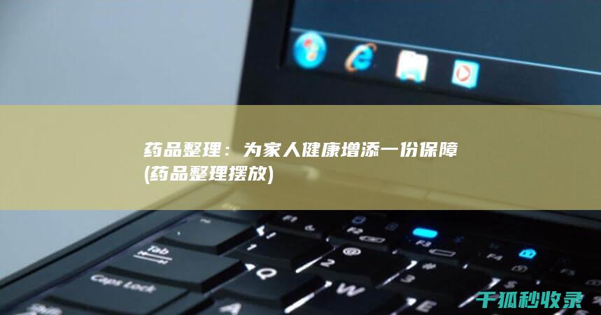 药品整理：为家人健康增添一份保障 (药品整理摆放)