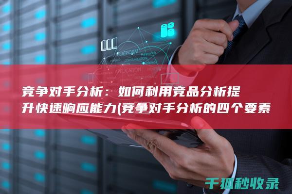 竞争对手分析：如何利用竞品分析提升快速响应能力 (竞争对手分析的四个要素)