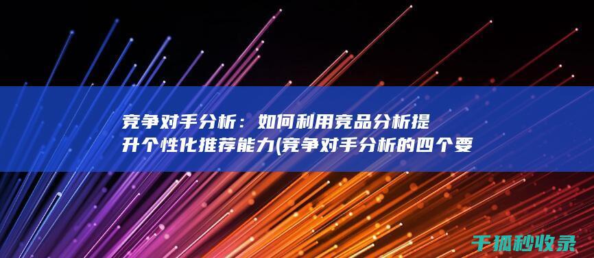 竞争对手分析：如何利用竞品分析提升个性化推荐能力 (竞争对手分析的四个要素)