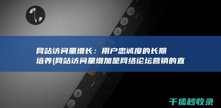 网站访问量增长：用户忠诚度的长期培养 (网站访问量增加是网络论坛营销的直接效果)